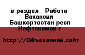  в раздел : Работа » Вакансии . Башкортостан респ.,Нефтекамск г.